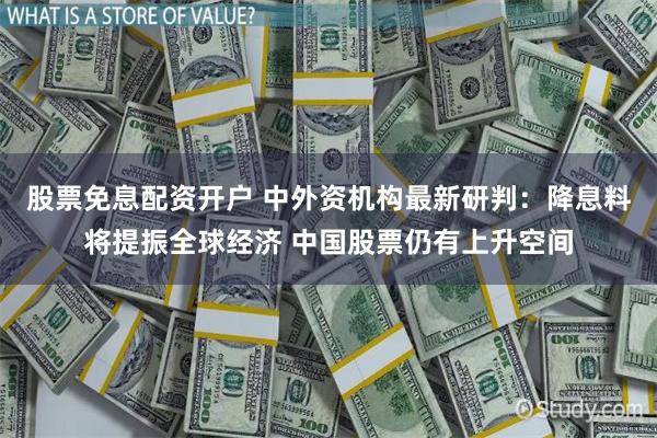 股票免息配资开户 中外资机构最新研判：降息料将提振全球经济 中国股票仍有上升空间