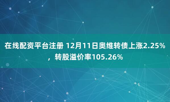 在线配资平台注册 12月11日奥维转债上涨2.25%，转股溢价率105.26%