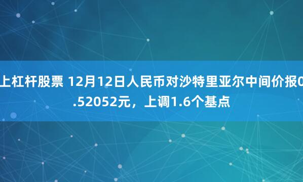 上杠杆股票 12月12日人民币对沙特里亚尔中间价报0.52052元，上调1.6个基点