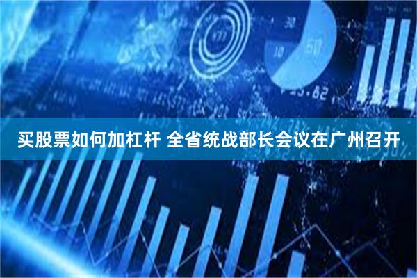 买股票如何加杠杆 全省统战部长会议在广州召开