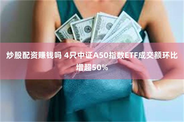炒股配资赚钱吗 4只中证A50指数ETF成交额环比增超50%