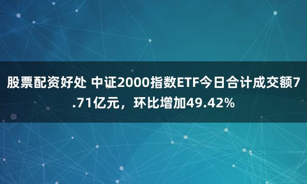 股票配资好处 中证2000指数ETF今日合计成交额7.71亿元，环比增加49.42%
