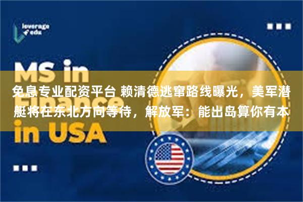 免息专业配资平台 赖清德逃窜路线曝光，美军潜艇将在东北方向等待，解放军：能出岛算你有本