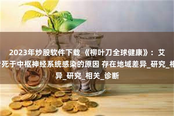 2023年炒股软件下载 《柳叶刀全球健康》：艾滋感染者死于中枢神经系统感染的原因 存在地域差异_研究_相关_诊断
