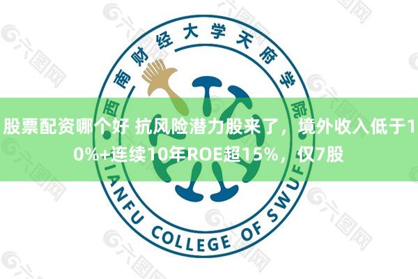 股票配资哪个好 抗风险潜力股来了，境外收入低于10%+连续10年ROE超15%，仅7股