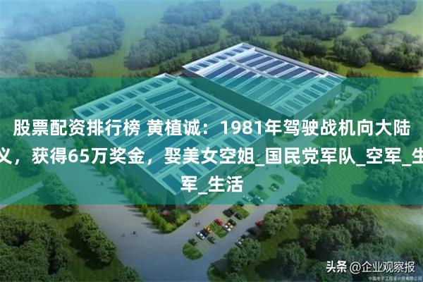 股票配资排行榜 黄植诚：1981年驾驶战机向大陆起义，获得65万奖金，娶美女空姐_国民党军队_空军_生活