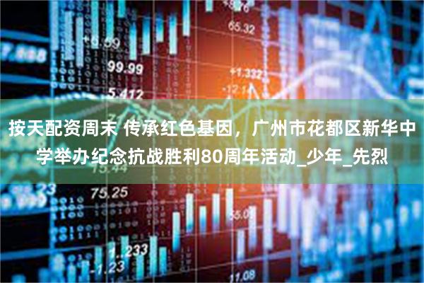 按天配资周末 传承红色基因，广州市花都区新华中学举办纪念抗战胜利80周年活动_少年_先烈