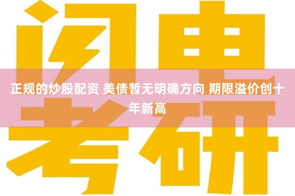 正规的炒股配资 美债暂无明确方向 期限溢价创十年新高
