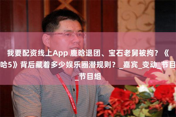 我要配资线上App 鹿晗退团、宝石老舅被拘？《五哈5》背后藏着多少娱乐圈潜规则？_嘉宾_变动_节目组