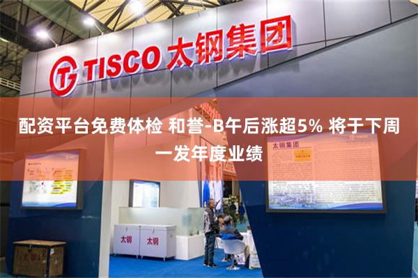 配资平台免费体检 和誉-B午后涨超5% 将于下周一发年度业绩