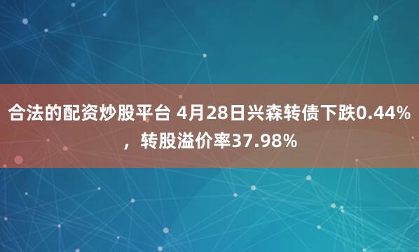 合法的配资炒股平台 4月28日兴森转债下跌0.44%，转股溢价率37.98%