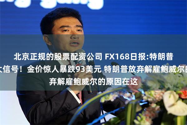 北京正规的股票配资公司 FX168日报:特朗普释关税重大信号！金价惊人暴跌93美元 特朗普放弃解雇鲍威尔的原因在这