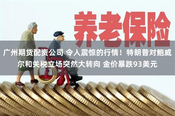 广州期货配资公司 令人震惊的行情！特朗普对鲍威尔和关税立场突然大转向 金价暴跌93美元