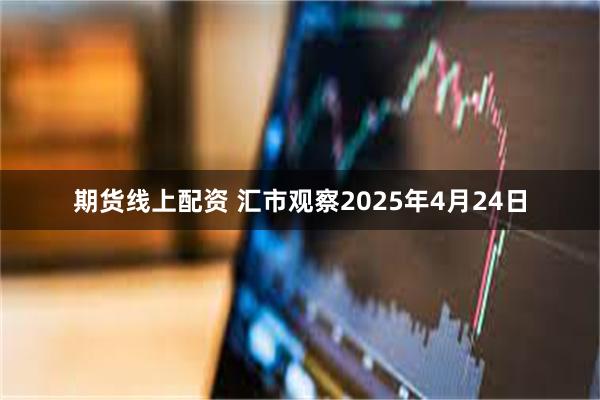 期货线上配资 汇市观察2025年4月24日