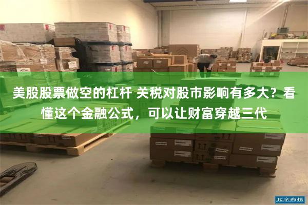 美股股票做空的杠杆 关税对股市影响有多大？看懂这个金融公式，可以让财富穿越三代