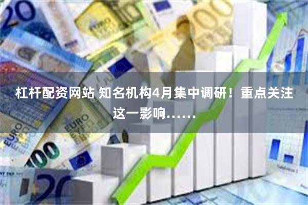 杠杆配资网站 知名机构4月集中调研！重点关注这一影响……