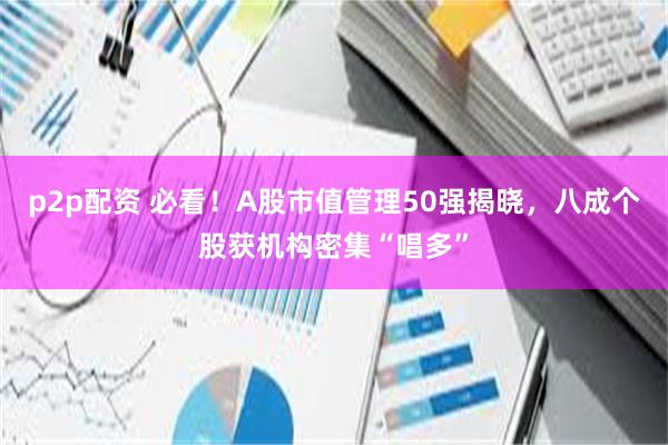 p2p配资 必看！A股市值管理50强揭晓，八成个股获机构密集“唱多”