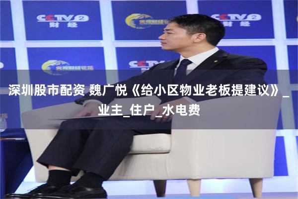 深圳股市配资 魏广悦《给小区物业老板提建议》_业主_住户_水电费