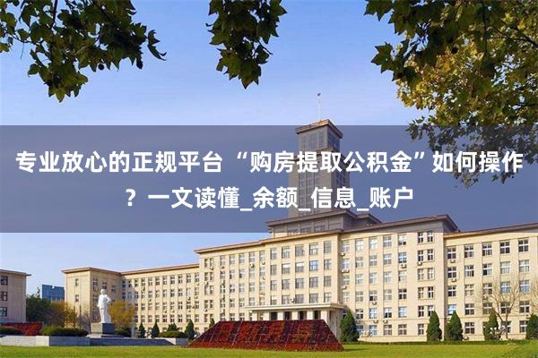 专业放心的正规平台 “购房提取公积金”如何操作？一文读懂_余额_信息_账户