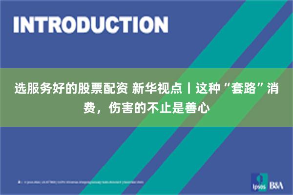 选服务好的股票配资 新华视点丨这种“套路”消费，伤害的不止是善心