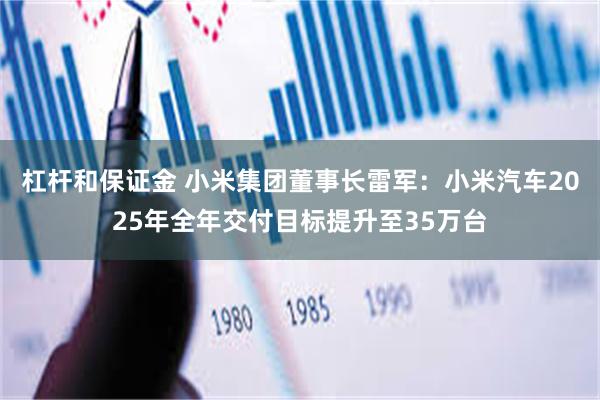 杠杆和保证金 小米集团董事长雷军：小米汽车2025年全年交付目标提升至35万台