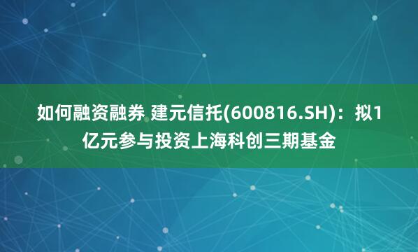 如何融资融券 建元信托(600816.SH)：拟1亿元参与投资上海科创三期基金