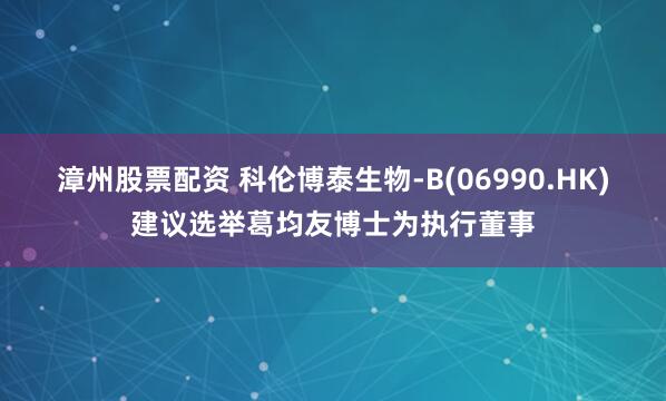漳州股票配资 科伦博泰生物-B(06990.HK)建议选举葛均友博士为执行董事