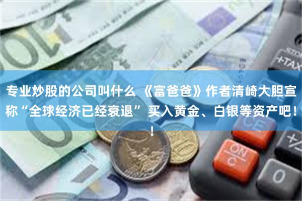 专业炒股的公司叫什么 《富爸爸》作者清崎大胆宣称“全球经济已经衰退” 买入黄金、白银等资产吧！