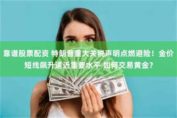 靠谱股票配资 特朗普重大关税声明点燃避险！金价短线飙升逼近重要水平 如何交易黄金？