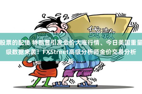 股票的配债 特朗普引发金价大涨行情、今日美国重量级数据来袭！FXStreet高级分析师金价交易分析