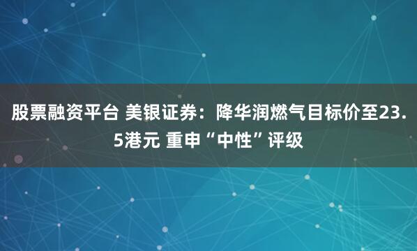 股票融资平台 美银证券：降华润燃气目标价至23.5港元 重申“中性”评级
