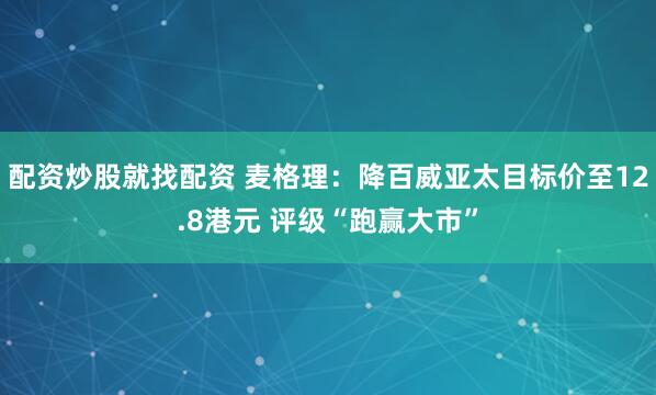 配资炒股就找配资 麦格理：降百威亚太目标价至12.8港元 评级“跑赢大市”
