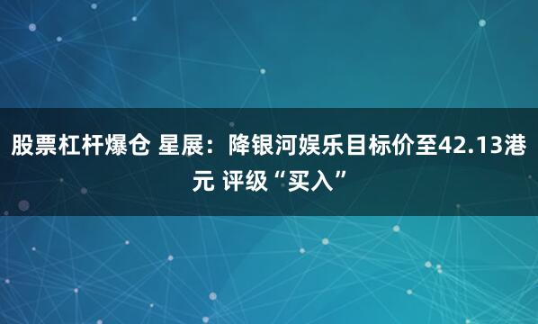 股票杠杆爆仓 星展：降银河娱乐目标价至42.13港元 评级“买入”