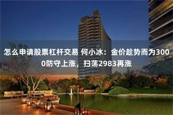 怎么申请股票杠杆交易 何小冰：金价趁势而为3000防守上涨，扫荡2983再涨