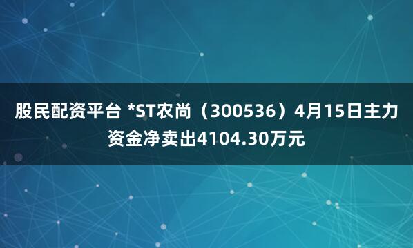 股民配资平台 *ST农尚（300536）4月15日主力资金净卖出4104.30万元