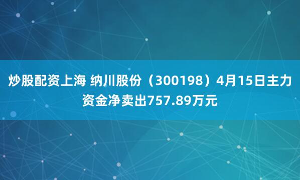 炒股配资上海 纳川股份（300198）4月15日主力资金净卖出757.89万元