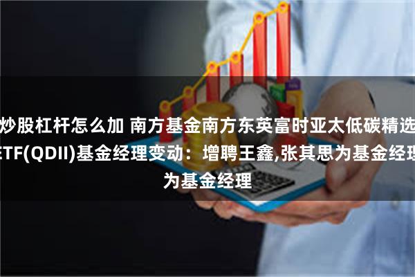炒股杠杆怎么加 南方基金南方东英富时亚太低碳精选ETF(QDII)基金经理变动：增聘王鑫,张其思为基金经理
