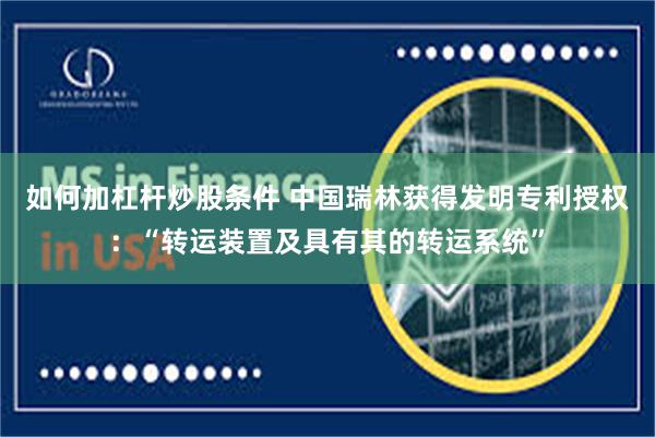 如何加杠杆炒股条件 中国瑞林获得发明专利授权：“转运装置及具有其的转运系统”