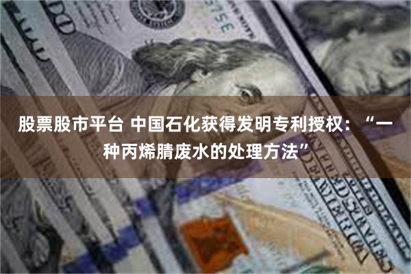 股票股市平台 中国石化获得发明专利授权：“一种丙烯腈废水的处理方法”