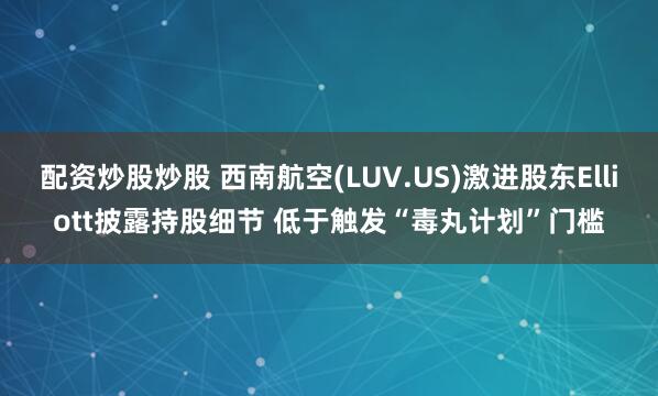 配资炒股炒股 西南航空(LUV.US)激进股东Elliott披露持股细节 低于触发“毒丸计划”门槛