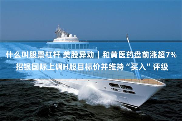 什么叫股票杠杆 美股异动｜和黄医药盘前涨超7% 招银国际上调H股目标价并维持“买入”评级