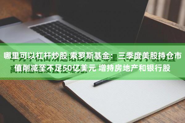 哪里可以杠杆炒股 索罗斯基金：三季度美股持仓市值削减至不足50亿美元 增持房地产和银行股