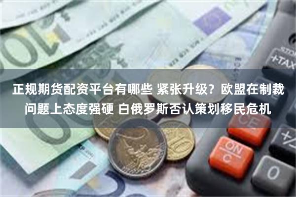 正规期货配资平台有哪些 紧张升级？欧盟在制裁问题上态度强硬 白俄罗斯否认策划移民危机