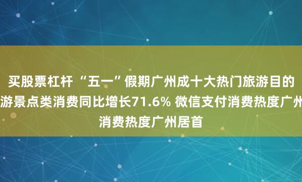 买股票杠杆 “五一”假期广州成十大热门旅游目的地 旅游景点类消费同比增长71.6% 微信支付消费热度广州居首