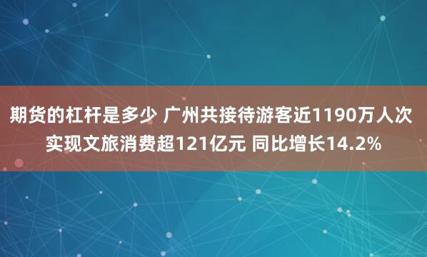 期货的杠杆是多少 广州共接待游客近1190万人次 实现文旅消费超121亿元 同比增长14.2%