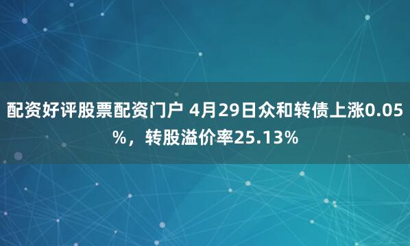 配资好评股票配资门户 4月29日众和转债上涨0.05%，转股溢价率25.13%