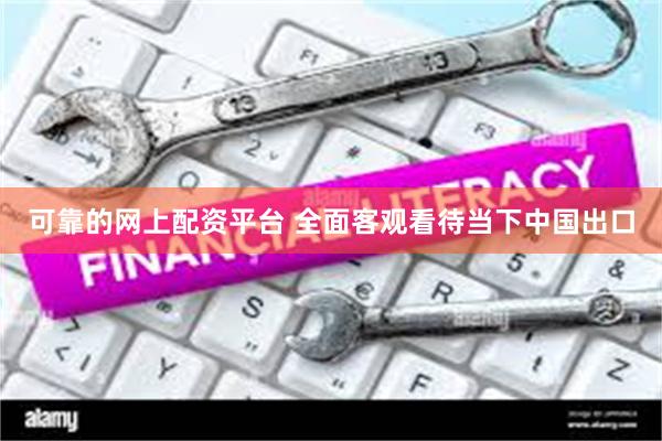 可靠的网上配资平台 全面客观看待当下中国出口
