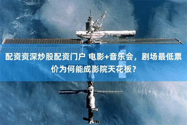 配资资深炒股配资门户 电影+音乐会，剧场最低票价为何能成影院天花板？