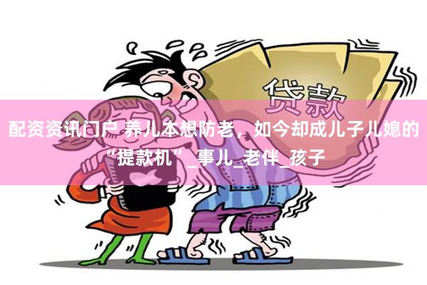 配资资讯门户 养儿本想防老，如今却成儿子儿媳的“提款机”_事儿_老伴_孩子
