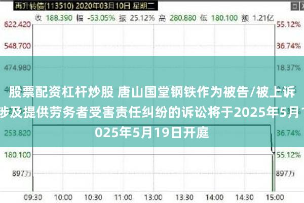 股票配资杠杆炒股 唐山国堂钢铁作为被告/被上诉人的1起涉及提供劳务者受害责任纠纷的诉讼将于2025年5月19日开庭